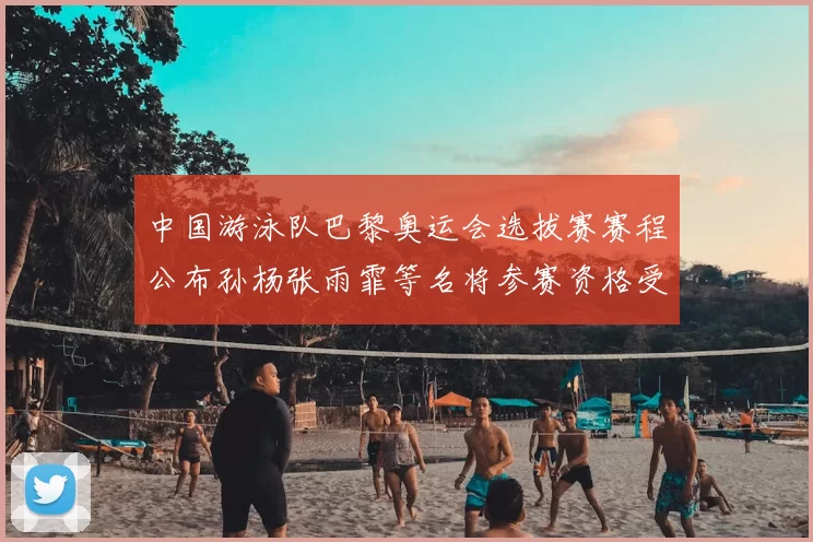 中国游泳队巴黎奥运会选拔赛赛程公布孙杨张雨霏等名将参赛资格受关注