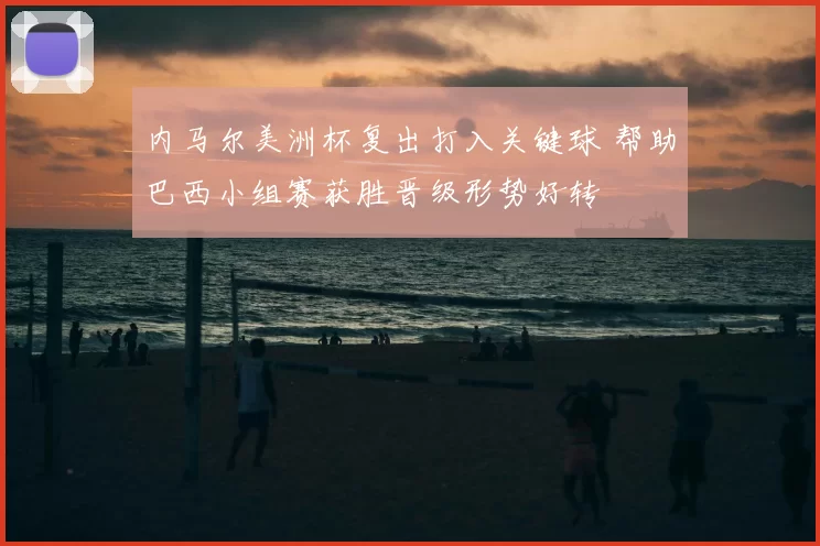 内马尔美洲杯复出打入关键球 帮助巴西小组赛获胜晋级形势好转