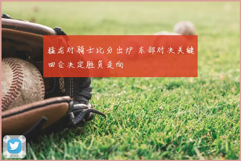 猛龙对骑士比分出炉 东部对决关键回合决定胜负走向