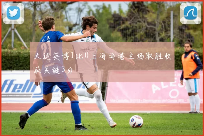 大连英博1比0上海海港主场取胜收获关键3分