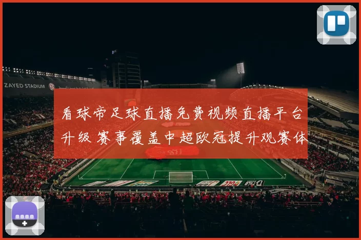 看球帝足球直播免费视频直播平台升级 赛事覆盖中超欧冠提升观赛体验