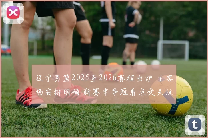 辽宁男篮2025至2026赛程出炉 主客场安排明确 新赛季争冠看点受关注