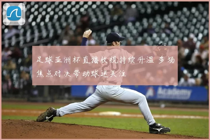 足球亚洲杯直播收视持续升温 多场焦点对决带动球迷关注