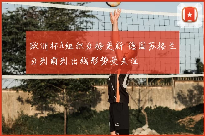 欧洲杯A组积分榜更新 德国苏格兰分列前列出线形势受关注