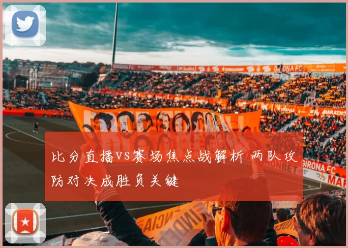 比分直播vs赛场焦点战解析 两队攻防对决成胜负关键