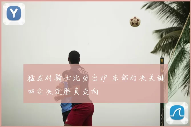 猛龙对骑士比分出炉 东部对决关键回合决定胜负走向
