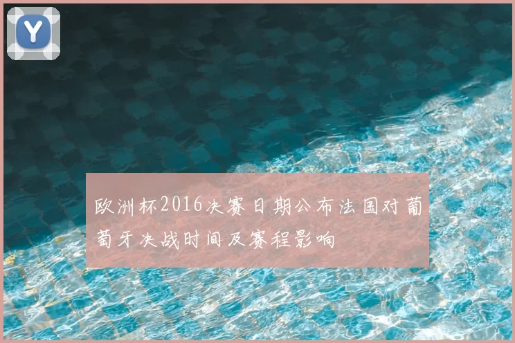 欧洲杯2016决赛日期公布法国对葡萄牙决战时间及赛程影响
