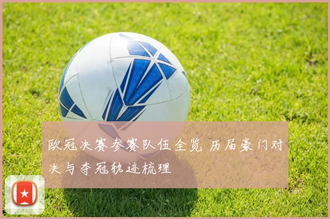 欧冠决赛参赛队伍全览 历届豪门对决与夺冠轨迹梳理