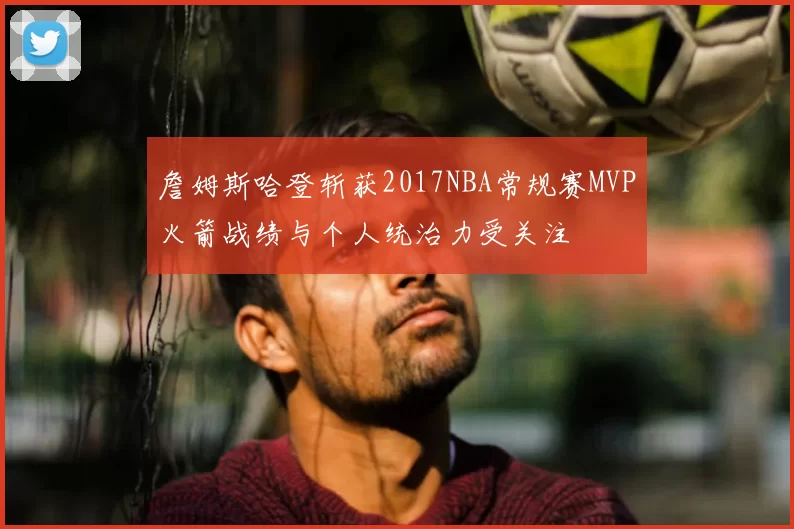 詹姆斯哈登斩获2017NBA常规赛MVP火箭战绩与个人统治力受关注