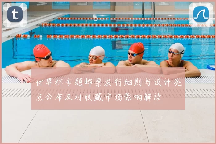 世界杯专题邮票发行细则与设计亮点公布及对收藏市场影响解读