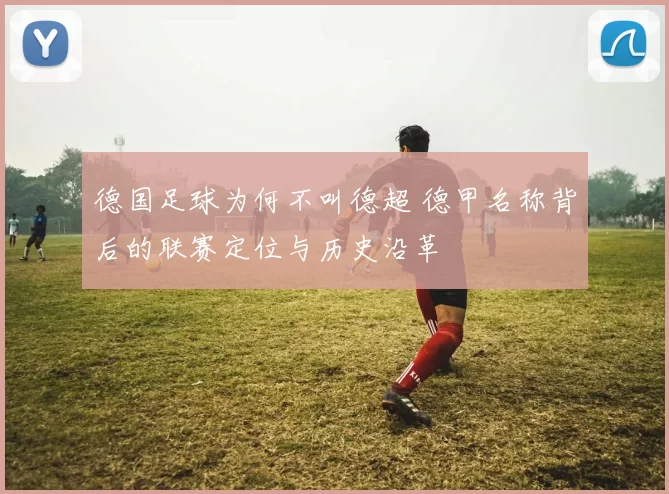 德国足球为何不叫德超 德甲名称背后的联赛定位与历史沿革