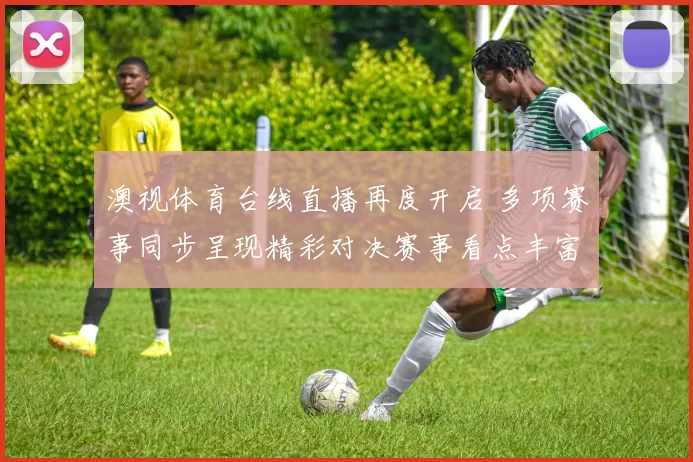 澳视体育台线直播再度开启 多项赛事同步呈现精彩对决赛事看点丰富