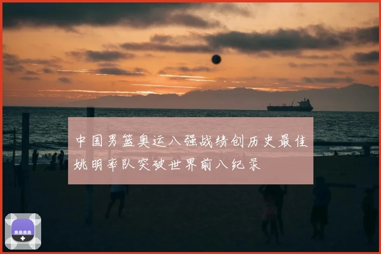 中国男篮奥运八强战绩创历史最佳姚明率队突破世界前八纪录