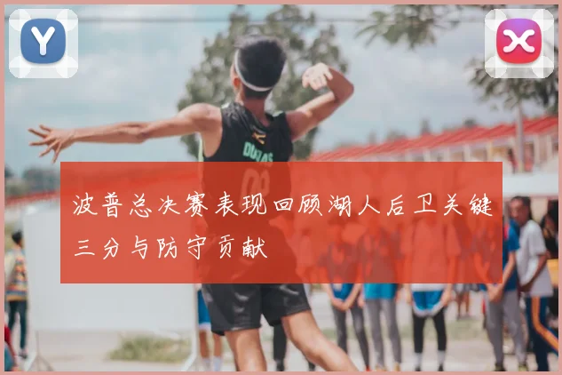 波普总决赛表现回顾湖人后卫关键三分与防守贡献