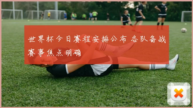 世界杯今日赛程安排公布 各队备战赛事焦点明确