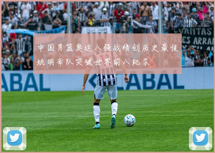 中国男篮奥运八强战绩创历史最佳姚明率队突破世界前八纪录