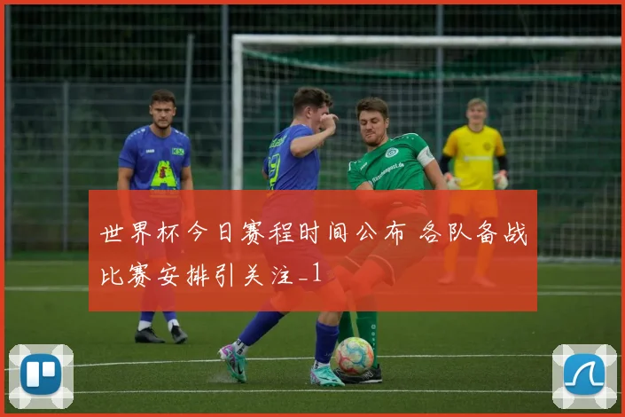 世界杯今日赛程时间公布 各队备战比赛安排引关注_1