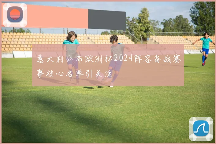 意大利公布欧洲杯2024阵容备战赛事核心名单引关注