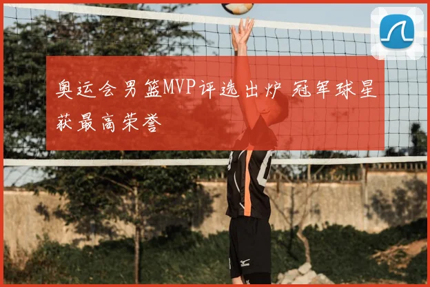 奥运会男篮MVP评选出炉 冠军球星获最高荣誉