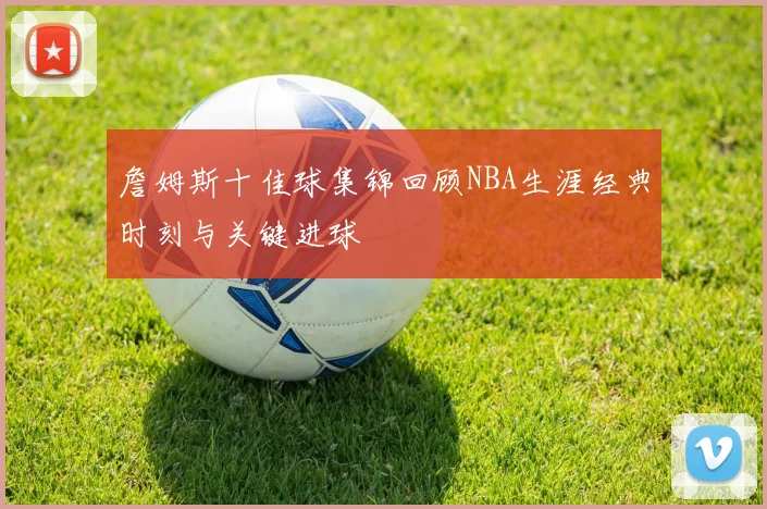 詹姆斯十佳球集锦回顾NBA生涯经典时刻与关键进球