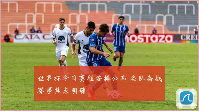 世界杯今日赛程安排公布 各队备战赛事焦点明确