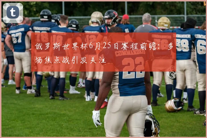 俄罗斯世界杯6月25日赛程前瞻：多场焦点战引发关注