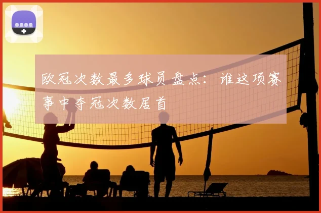 欧冠次数最多球员盘点:谁这项赛事中夺冠次数居首
