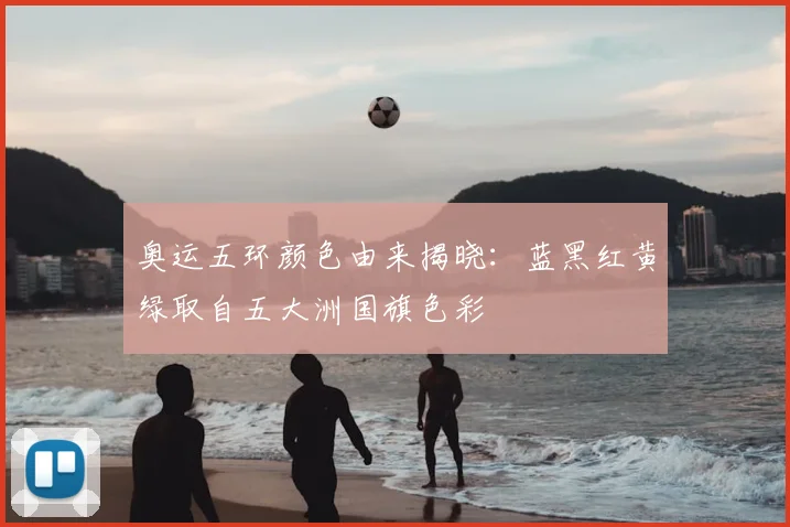 奥运五环颜色由来揭晓:蓝黑红黄绿取自五大洲国旗色彩