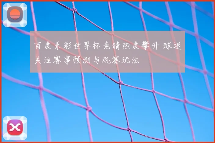 百度乐彩世界杯竞猜热度攀升 球迷关注赛事预测与观赛玩法