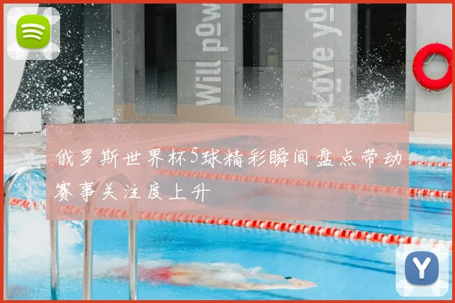 俄罗斯世界杯5球精彩瞬间盘点带动赛事关注度上升