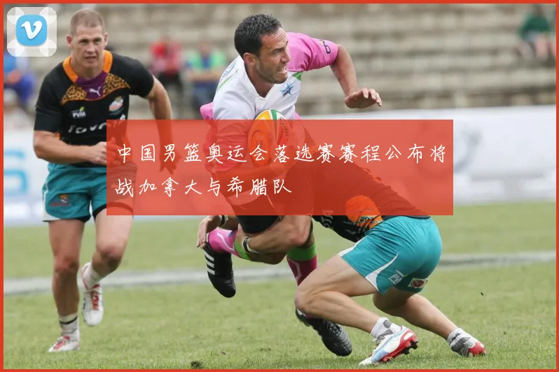 中国男篮奥运会落选赛赛程公布将战加拿大与希腊队