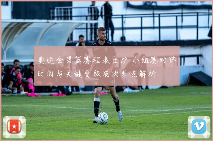 奥运会男篮赛程表出炉 小组赛对阵时间与关键晋级场次看点解析