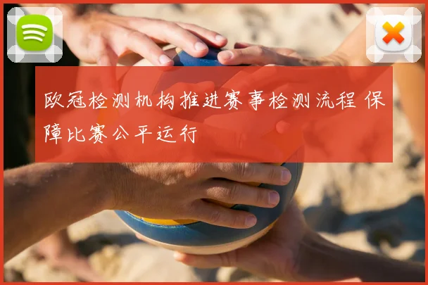 欧冠检测机构推进赛事检测流程 保障比赛公平运行