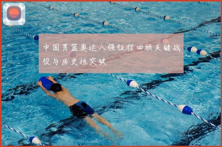 中国男篮奥运八强征程回顾关键战役与历史性突破