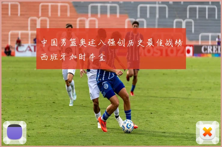 中国男篮奥运八强创历史最佳战绩西班牙加时夺金